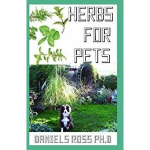 Herbs for Pets: Comprehensive Guide on Natural and Herbal Remedies For Pets Owner for Healthy living of Your Pets, Paperback - Daniels Ross Ph. D. imagine