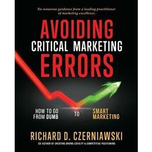 Avoiding Critical Marketing Errors: How to Go from Dumb to Smart Marketing, Paperback - Richard D. Czerniawski imagine
