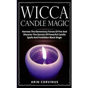 Wicca Candle Magic: Harness The Elementary Forces Of Fire And Discover The Secrets Of Powerful Candle Spells And Forbidden Black Magic, Paperback - Ar imagine