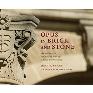 Opus in Brick and Stone: The Architectural and Planning Heritage of Texas Tech University, Hardcover - Brian H. Griggs imagine
