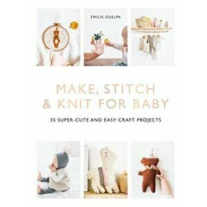 Make, Stitch & Knit for Baby: 35 Super-Cute and Easy Craft Projects, Paperback - Emilie Guelpa imagine