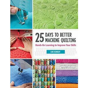 25 Days to Better Machine Quilting: Hands-On Learning to Improve Your Skills, Paperback - Lori Kennedy imagine
