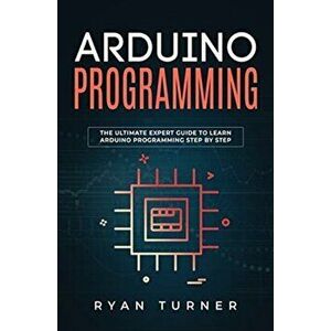 Arduino Programming: The Ultimate Expert Guide to Learn Arduino Programming Step by Step, Paperback - Ryan Turner imagine