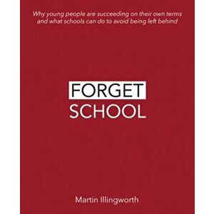 Forget School: Why Young People Are Succeeding on Their Own Terms and What Schools Can Do to Avoid Being Left Behind, Paperback - Martin Illingworth imagine