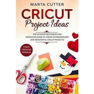 Cricut Project Ideas: The Ultimate Beginners And Advanced Guide To Create Extraordinary And Wonderful Cricut Projects! (#2020 Updated Versio, Paperbac imagine