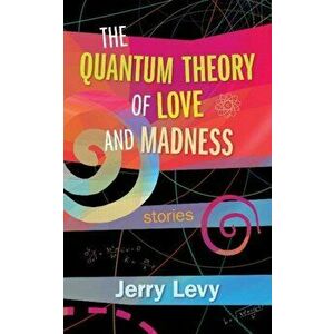 The Quantum Theory of Love and Madness, Paperback - Jerry Levy imagine