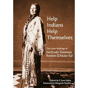 "help Indians Help Themselves": The Later Writings of Gertrude Simmons Bonnin (Zitkala-Sa), Paperback - P. Jane Hafen imagine