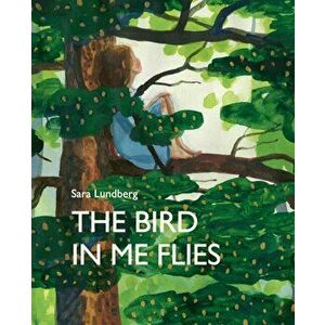 The Bird in Me Flies, Hardcover - Sara Lundberg imagine