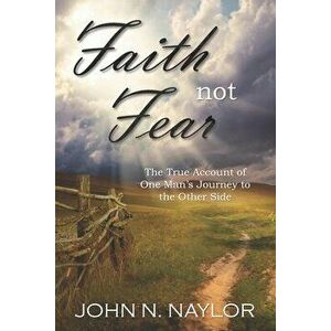 Faith not Fear: The True Account of One Man's Journey to the Other Side, Paperback - John N. Naylor imagine