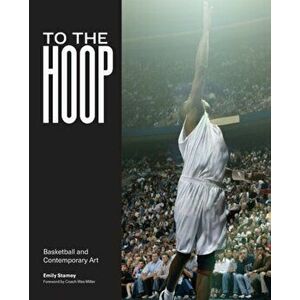 To the Hoop: Basketball and Contemporary Art, Paperback - Emily Stamey imagine