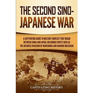 The Second Sino-Japanese War: A Captivating Guide to Military Conflict That Began between China and Japan, Including Events Such as the Japanese Inv, imagine