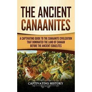 The Ancient Canaanites: A Captivating Guide to the Canaanite Civilization that Dominated the Land of Canaan Before the Ancient Israelites, Hardcover - imagine