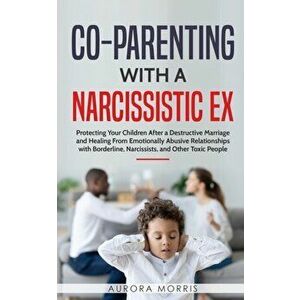 Co-Parenting with a Narcissistic Ex: Protecting Your Children After a Destructive Marriage and Healing From Emotionally Abusive Relationships with Bor imagine