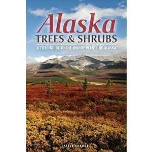Alaska Trees and Shrubs: A Field Guide to the Woody Plants of Alaska, Paperback - Steve W. Chadde imagine