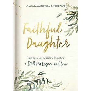 Faithful Daughter: True, Inspiring Stories Celebrating a Mother's Legacy and Love, Hardcover - Ami McConnell imagine