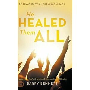 He Healed Them All: Accessing God's Grace for Divine Health and Healing, Hardcover - Barry Bennett imagine