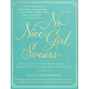 No Nice Girl Swears: Notes on High Society, Social Graces, and Keeping Your Wits from a Jazz-Age Debutante, Hardcover - Alice-Leone Moats imagine
