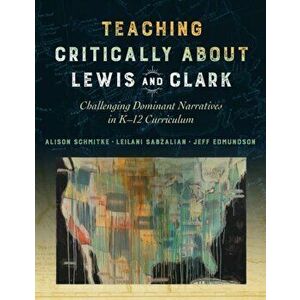 Teaching Critically about Lewis and Clark: Challenging Dominant Narratives in K-12 Curriculum, Paperback - Alison Schmitke imagine