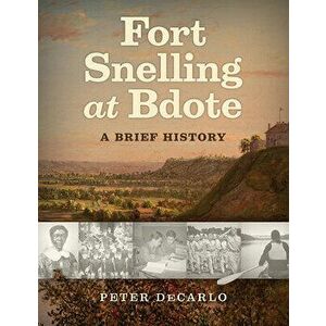 Fort Snelling at Bdote Updated Edition: A Brief History, Paperback - Peter DeCarlo imagine