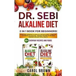 Dr. Sebi Alkaline Diet: 2 in 1 book For Beginners! A Natural Approach & Healthy Dieting Guide + Complete Cookbook Of Alkaline - Friendly Recip, Paperb imagine