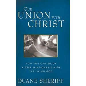 Our Union with Christ: How You Can Enjoy a Deep Relationship with the Living God, Hardcover - Duane Sheriff imagine