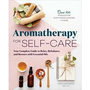 Aromatherapy for Self-Care: Your Complete Guide to Relax, Rebalance, and Restore with Essential Oils, Paperback - Sarah, MS Swanberg imagine