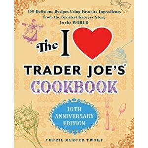 The I Love Trader Joe's Cookbook: 10th Anniversary Edition: 150 Delicious Recipes Using Favorite Ingredients from the Greatest Grocery Store in the Wo imagine