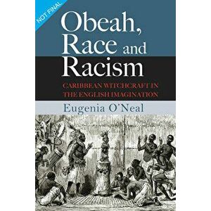 Obeah, Race and Racism: Caribbean Witchcraft in the English Imagination, Paperback - Eugenia O'Neal imagine