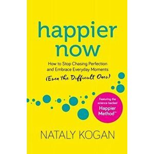 Happier Now: How to Stop Chasing Perfection and Embrace Everyday Moments (Even the Difficult Ones), Paperback - Nataly Kogan imagine