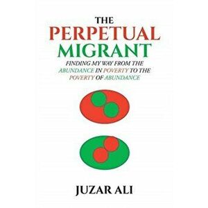 The Perpetual Migrant: Finding My Way from Abundance in Poverty to Poverty of Abundance, Paperback - Juzar Ali imagine