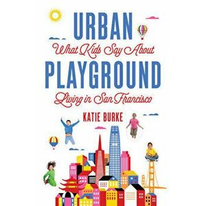 Urban Playground: What Kids Say about Living in San Francisco, Paperback - Katie Burke imagine