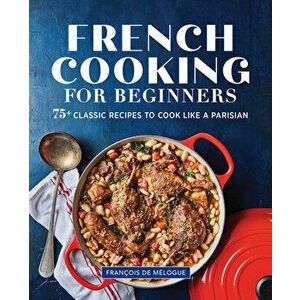French Cooking for Beginners: 75+ Classic Recipes to Cook Like a Parisian, Paperback - Franois de Mlogue imagine