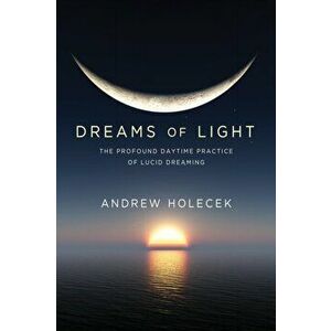 Dreams of Light: The Profound Daytime Practice of Lucid Dreaming, Paperback - Andrew Holecek imagine