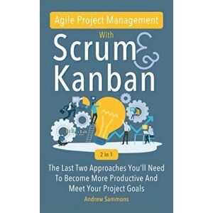 Agile Project Management With Scrum + Kanban 2 In 1: The Last 2 Approaches You'll Need To Become More Productive And Meet Your Project Goals, Hardcove imagine