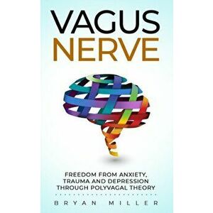 Vagus Nerve: Freedom From Anxiety, Trauma and Depression Through Polyvagal Theory, Paperback - Bryan Miller imagine