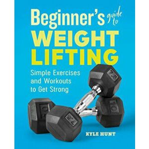 Beginner's Guide to Weight Lifting: Simple Exercises and Workouts to Get Strong, Paperback - Kyle Hunt imagine