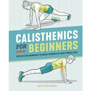 Calisthenics for Beginners: Step-By-Step Workouts to Build Strength at Any Fitness Level, Paperback - Matt Schifferle imagine