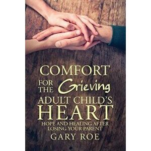 Comfort for the Grieving Adult Child's Heart: Hope and Healing After Losing Your Parent, Paperback - Gary Roe imagine