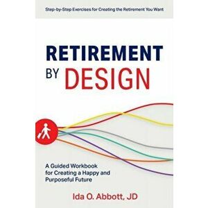 Retirement by Design: A Guided Workbook for Creating a Happy and Purposeful Future, Paperback - Ida Abbott imagine