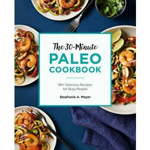 The 30-Minute Paleo Cookbook: 90+ Delicious Recipes for Busy People, Paperback - Stephanie A. Meyer imagine