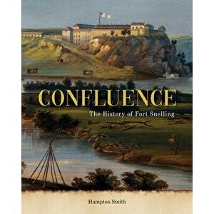 Confluence: The History of Fort Snelling, Hardcover - Hampton Smith imagine