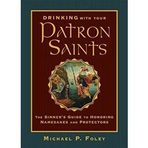 Drinking with Your Patron Saints: The Sinner's Guide to Honoring Namesakes and Protectors, Hardcover - Michael P. Foley imagine