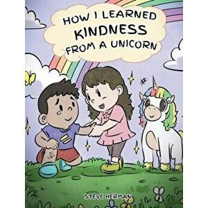 How I Learned Kindness from a Unicorn: A Cute and Fun Story to Teach Kids the Power of Kindness, Hardcover - Steve Herman imagine