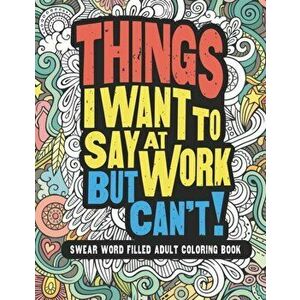 Things I Want To Say At Work But Can't!: Swear Word Filled Adult Coloring Book, Paperback - Gritty Witty and Wise imagine