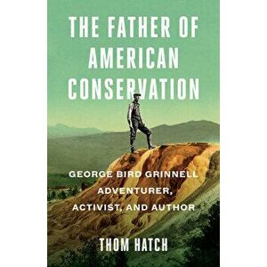 The Father of American Conservation: George Bird Grinnell Adventurer, Activist, and Author, Hardcover - Thom Hatch imagine