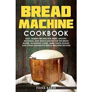 Bread Machine Cookbook: Easy, Baking Recipes for Sweet, Savory, Seasonal, and Quick Loaves For The Bread Maker. Including Cakes, Jams, Pasta D, Paperb imagine