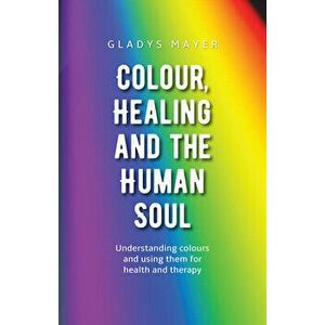 Colour, Healing, and the Human Soul: Understanding Colours and Using Them for Health and Therapy, Paperback - Gladys Mayer imagine