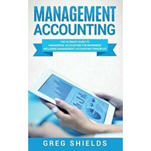 Management Accounting: The Ultimate Guide to Managerial Accounting for Beginners Including Management Accounting Principles, Hardcover - Greg Shields imagine