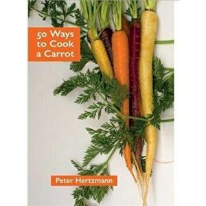 50 Ways to Cook a Carrot, Paperback - Peter Hertzmann imagine