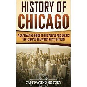 History of Chicago: A Captivating Guide to the People and Events that Shaped the Windy City's History, Hardcover - Captivating History imagine